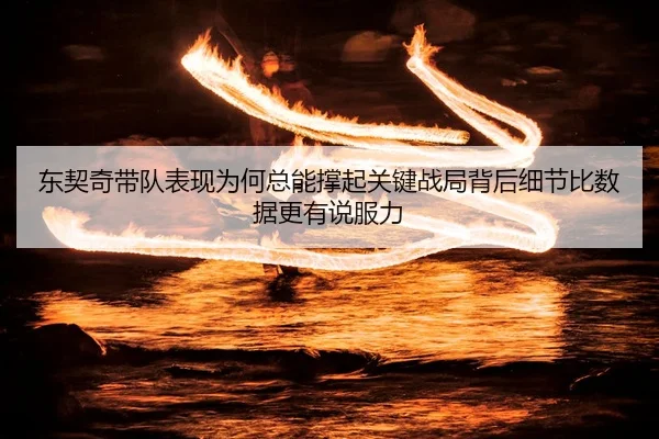 东契奇带队表现为何总能撑起关键战局背后细节比数据更有说服力