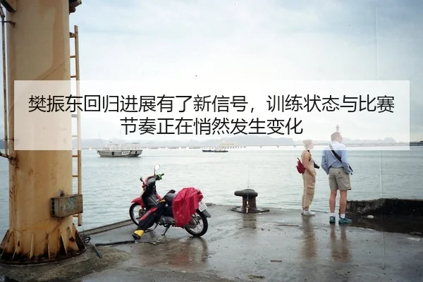樊振东回归进展有了新信号，训练状态与比赛节奏正在悄然发生变化