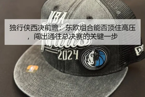 独行侠西决前瞻：东欧组合能否顶住高压，闯出通往总决赛的关键一步