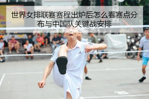 世界女排联赛赛程出炉后怎么看赛点分布与中国队关键战安排