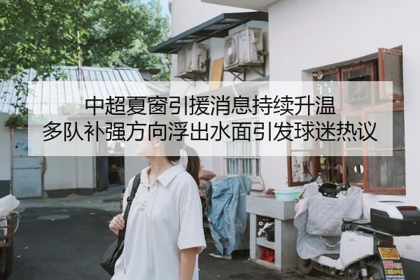 中超夏窗引援消息持续升温 多队补强方向浮出水面引发球迷热议