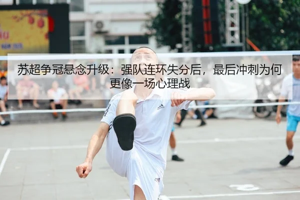 苏超争冠悬念升级：强队连环失分后，最后冲刺为何更像一场心理战